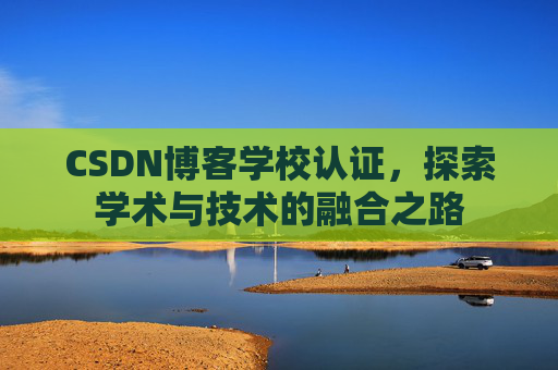 CSDN博客学校认证,探索学术与技术的融合之路 CSDN博客学校认证,探索学术与技术的融合之路